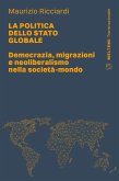 La politica dello stato globale. Democrazia, migrazioni e neoliberalismo nella società-mondo La politica dello stato globale. Democrazia, migrazioni e neoliberalismo nella società-mondo