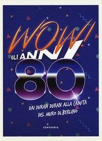 Cover Wow! Gli anni 80. Dai Duran Duran alla caduta del muro di Berlino