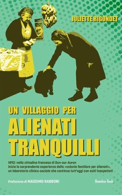 Un villaggio per alienti tranquilli. 1892: nella cittadina francese di Dun-sur-Auron inizia la sorprendente esperienza della 'colonia familiare per alienati', un laboratorio clinico-sociale che continua tutt'oggi con esiti inaspettati - Rigondet, Juliette