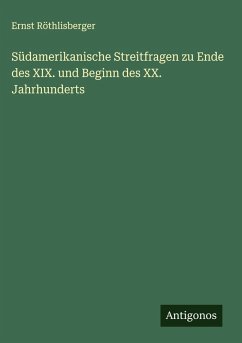 Südamerikanische Streitfragen zu Ende des XIX. und Beginn des XX. Jahrhunderts - Röthlisberger, Ernst Südamerikanische Streitfragen zu Ende des XIX. und Beginn des XX. Jahrhunderts - Röthlisberger, Ernst