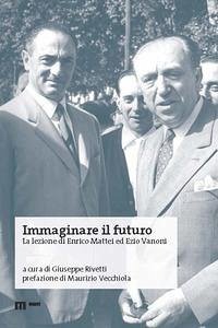 Immaginare il futuro. La lezione di Enrico Mattei ed Ezio Vanoni - Rivetti, Giuseppe