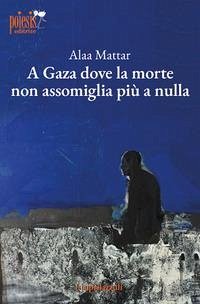 A Gaza dove la morte non assomiglia più a nulla - Mattar, Alaa A Gaza dove la morte non assomiglia più a nulla - Mattar, Alaa