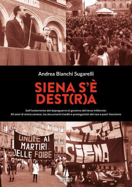 Siena s'è Dest(r)a. Dall'isolamento del dopoguerra al governo del terzo millennio: 80 anni di storia senese, tra documenti inediti e protagonisti del neo e post-fascismo