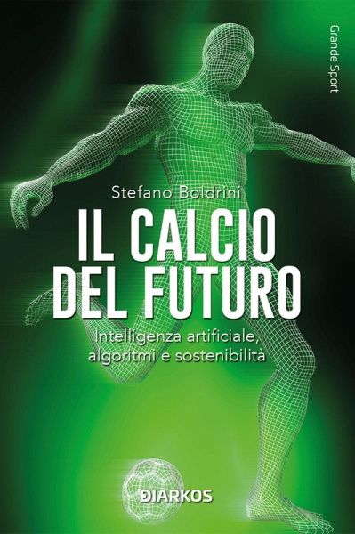 Il calcio del futuro. Intelligenza artificiale, algoritmi e sostenibilità Il calcio del futuro. Intelligenza artificiale, algoritmi e sostenibilità