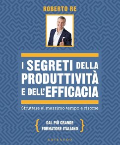 I segreti della produttività e dell'efficacia. Sfruttare al massimo tempo e risorse - Re, Roberto I segreti della produttività e dell'efficacia. Sfruttare al massimo tempo e risorse - Re, Roberto