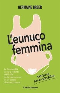 Cover L' eunuco femmina. La femminilità come prodotto artificiale della castrazione di un essere chiamato donna