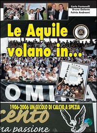 Le aquile volano in... B. 1906-2006 un secolo di calcio a Spezia - Fontanelli, Carlo; Galante, Bruno; Andreoni, Fulvio