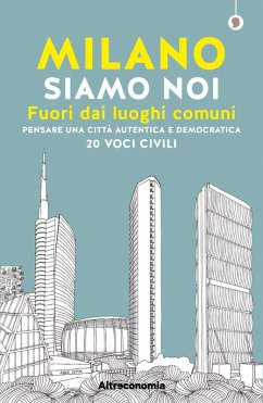 Milano siamo noi. Fuori dai luoghi comuni. Pensare una città autentica e democratica. 20 voci civili - Miotto, Angelo; Acanfora, Massimo