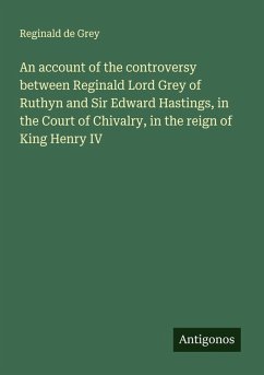 An account of the controversy between Reginald Lord Grey of Ruthyn and Sir Edward Hastings, in the Court of Chivalry, in the reign of King Henry IV - Grey, Reginald de