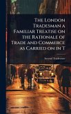 The London Tradesman a Familiar Treatise on the Rationale of Trade and Commerce as Carried on in T