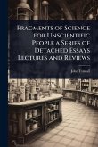 Fragments of Science for Unscientific People a Series of Detached Essays Lectures and Reviews Fragments of Science for Unscientific People a Series of Detached Essays Lectures and Reviews