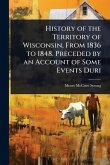 History of the Territory of Wisconsin, From 1836 to 1848. Preceded by an Account of Some Events Duri
