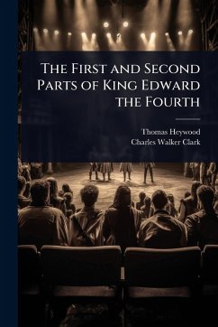 The First and Second Parts of King Edward the Fourth - Heywood, Thomas; Clark, Charles Walker