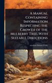 A Manual Containing Information Respecting the Growth of the Mulberry Tree, With Suitable Directions