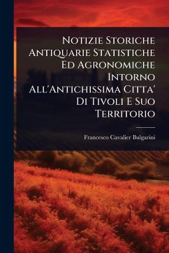 Notizie Storiche Antiquarie Statistiche Ed Agronomiche Intorno All'Antichissima Citta' Di Tivoli E Suo Territorio - Bulgarini, Francesco Cavalier Notizie Storiche Antiquarie Statistiche Ed Agronomiche Intorno All'Antichissima Citta' Di Tivoli E Suo Territorio - Bulgarini, Francesco Cavalier