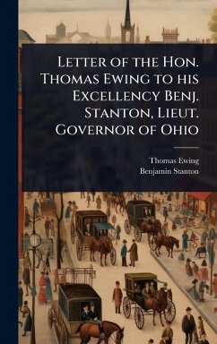 Letter of the Hon. Thomas Ewing to his Excellency Benj. Stanton, Lieut. Governor of Ohio - Ewing, Thomas; Stanton, Benjamin