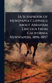 [A Scrapbook of Newspaper Clippings About Abraham Lincoln From California Newspapers, 1896-1897 [A Scrapbook of Newspaper Clippings About Abraham Lincoln From California Newspapers, 1896-1897