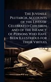 The Juvenile Plutarch, Accounts of the Lives of Celebrated Children and of the Infancy of Persons Who Have Been Illustrious for Their Virtues
