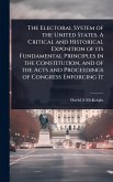 The Electoral System of the United States. A Critical and Historical Exposition of its Fundamental Principles in the Constitution, and of the Acts and Proceedings of Congress Enforcing It