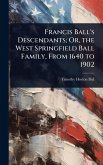 Francis Ball's Descendants; Or, the West Springfield Ball Family, From 1640 to 1902 Francis Ball's Descendants; Or, the West Springfield Ball Family, From 1640 to 1902