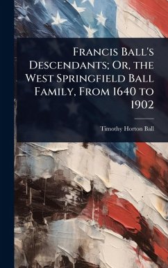 Cover Francis Ball's Descendants; Or, the West Springfield Ball Family, From 1640 to 1902