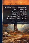 A Manual Containing Information Respecting the Growth of the Mulberry Tree, With Suitable Directions