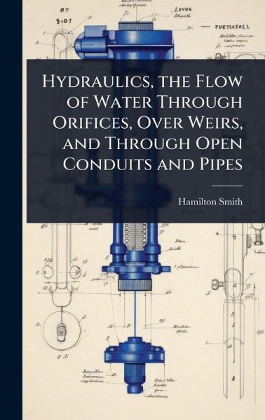 Hydraulics, the Flow of Water Through Orifices, Over Weirs, and Through Open Conduits and Pipes Hydraulics, the Flow of Water Through Orifices, Over Weirs, and Through Open Conduits and Pipes