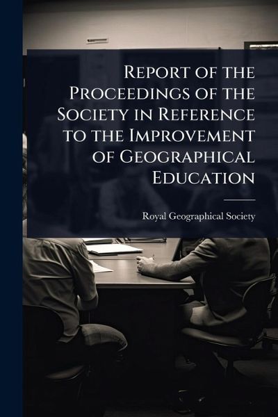 Report of the Proceedings of the Society in Reference to the Improvement of Geographical Education Report of the Proceedings of the Society in Reference to the Improvement of Geographical Education