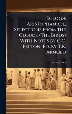 EclogÃ] AristophanicÃ], Selections From the Clouds (The Birds) With Notes by C.C. Felton, Ed. by T.K. Arnold - Aristophanes