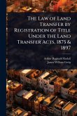 The Law of Land Transfer by Registration of Title Under the Land Transfer Acts, 1875 & 1897 The Law of Land Transfer by Registration of Title Under the Land Transfer Acts, 1875 & 1897