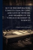 Act of Incorporation, Constitution, By-Laws, and Lists of Officers and Members of the Chicago Academy of Sciences Act of Incorporation, Constitution, By-Laws, and Lists of Officers and Members of the Chicago Academy of Sciences