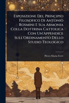 Esposizione Del Principio Filosofico Di Antonio Rosmini E Sua Armonia Colla Dottrina Cattolica Con Un'Appendice Sull'Ordinamento Dello Studio Teologico - Ferrè, Pietro Maria