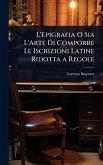L'Epigrafia O Sia L'Arte Di Comporre Le Iscrizioni Latine Ridotta a Regole L'Epigrafia O Sia L'Arte Di Comporre Le Iscrizioni Latine Ridotta a Regole