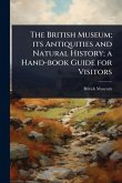 The British Museum; its Antiquities and Natural History; a Hand-book Guide for Visitors