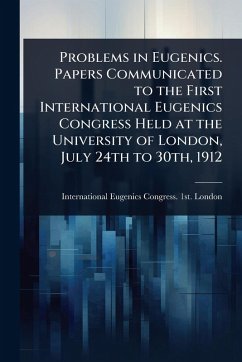 Problems in Eugenics. Papers Communicated to the First International Eugenics Congress Held at the University of London, July 24th to 30th, 1912