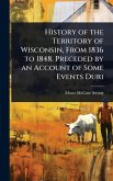 History of the Territory of Wisconsin, From 1836 to 1848. Preceded by an Account of Some Events Duri History of the Territory of Wisconsin, From 1836 to 1848. Preceded by an Account of Some Events Duri