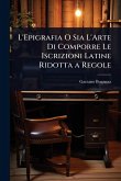 L'Epigrafia O Sia L'Arte Di Comporre Le Iscrizioni Latine Ridotta a Regole L'Epigrafia O Sia L'Arte Di Comporre Le Iscrizioni Latine Ridotta a Regole