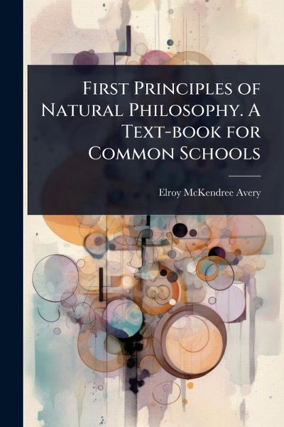 First Principles of Natural Philosophy. A Text-book for Common Schools First Principles of Natural Philosophy. A Text-book for Common Schools
