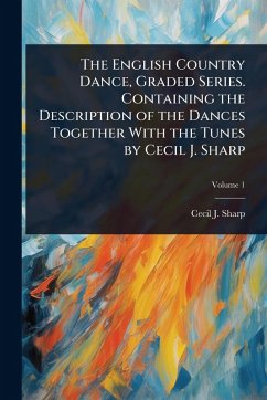 The English Country Dance, Graded Series. Containing the Description of the Dances Together With the Tunes by Cecil J. Sharp - Sharp, Cecil J