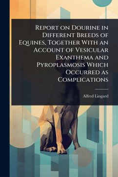 Report on Dourine in Different Breeds of Equines, Together With an Account of Vesicular Exanthema and Pyroplasmosis Which Occurred as Complications - Lingard, Alfred