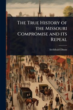 The True History of the Missouri Compromise and its Repeal - Dixon, Archibald The True History of the Missouri Compromise and its Repeal - Dixon, Archibald