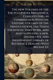The new Volumes of the EncyclopÃ]dia Britannica, Constituting, in Combination With the Existing Volumes of the Ninth Edition, the Tenth Edition of That Work, and Also Supplying a new, Distinctive, and Independent Library of Reference Dealing With Recent Ev