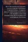 Best Methods of Feeding Little Chicks, Growing Chicks, Fowls, Turkeys, Ducks and Geese, for Eggs, for Market and for Exhibition, With Formulas for Mixing Rations Best Methods of Feeding Little Chicks, Growing Chicks, Fowls, Turkeys, Ducks and Geese, for Eggs, for Market and for Exhibition, With Formulas for Mixing Rations