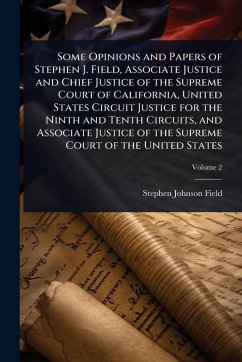 Cover Some Opinions and Papers of Stephen J. Field, Associate Justice and Chief Justice of the Supreme Court of California, United States Circuit Justice for the Ninth and Tenth Circuits, and Associate Justice of the Supreme Court of the United States