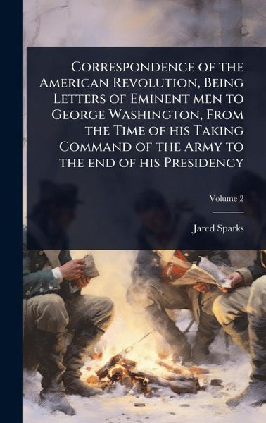 Correspondence of the American Revolution, Being Letters of Eminent men to George Washington, From the Time of his Taking Command of the Army to the end of his Presidency Correspondence of the American Revolution, Being Letters of Eminent men to George Washington, From the Time of his Taking Command of the Army to the end of his Presidency