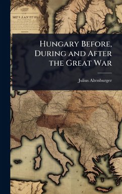 Hungary Before, During and After the Great War - Altenburger, Julius