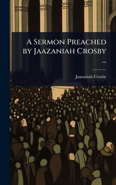 A Sermon Preached by Jaazaniah Crosby ... A Sermon Preached by Jaazaniah Crosby ...