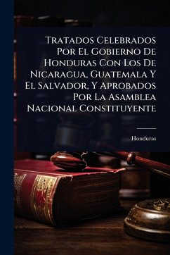 Cover Tratados Celebrados Por El Gobierno De Honduras Con Los De Nicaragua, Guatemala Y El Salvador, Y Aprobados Por La Asamblea Nacional Constituyente