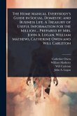 The Home Manual. Everybody's Guide in Social, Domestic and Business Life. A Treasury of Useful Information for the Million ... Prepared by Mrs. John A. Logan, William Mathews, Catherine Owen and Will Carleton
