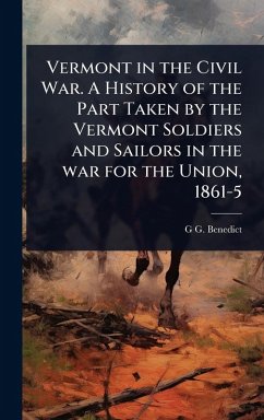 Vermont in the Civil War. A History of the Part Taken by the Vermont Soldiers and Sailors in the war for the Union, 1861-5 - Benedict, G G